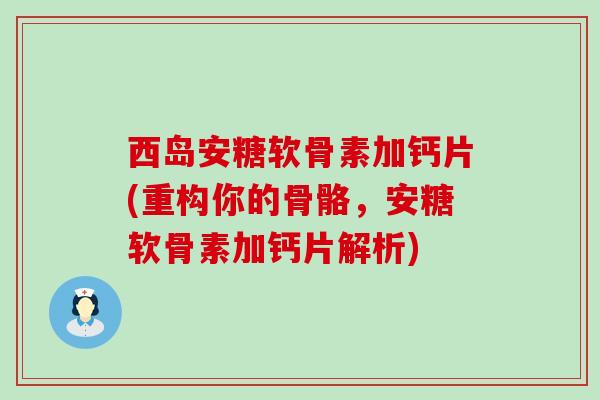 西岛安糖软骨素加钙片(重构你的骨骼,安糖软骨素加钙片解析)-第1张图片-氨糖科普网 西岛安糖软骨素加钙片(重构你的骨骼,安糖软骨素加钙片解析)-第1张图片-氨糖科普网