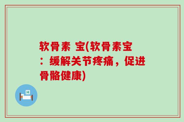 软骨素 宝(软骨素宝:缓解关节疼痛,促进骨骼健康)-第1张图片-氨糖科普网 软骨素 宝(软骨素宝:缓解关节疼痛,促进骨骼健康)-第1张图片-氨糖科普网