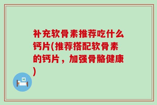 补充软骨素推荐吃什么钙片(推荐搭配软骨素的钙片，加强骨骼健康)-第1张图片-氨糖科普网