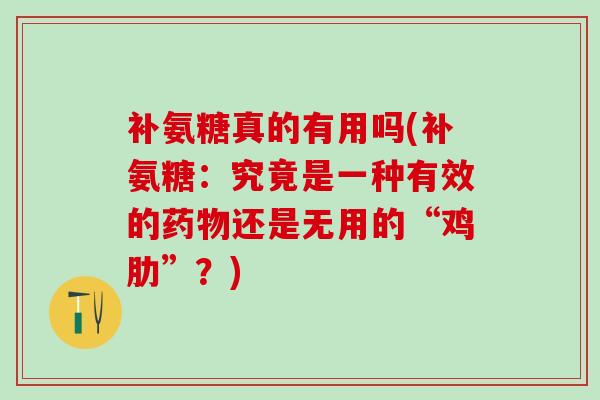 补氨糖真的有用吗(补氨糖:究竟是一种有效的药物还是无用的“鸡肋”?)-第1张图片-氨糖科普网 补氨糖真的有用吗(补氨糖:究竟是一种有效的药物还是无用的“鸡肋”?)-第1张图片-氨糖科普网