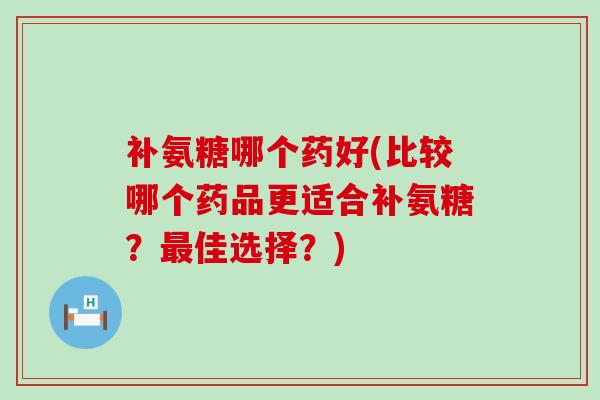 补氨糖哪个药好(比较哪个药品更适合补氨糖?最佳选择?)-第1张图片-氨糖科普网 补氨糖哪个药好(比较哪个药品更适合补氨糖?最佳选择?)-第1张图片-氨糖科普网