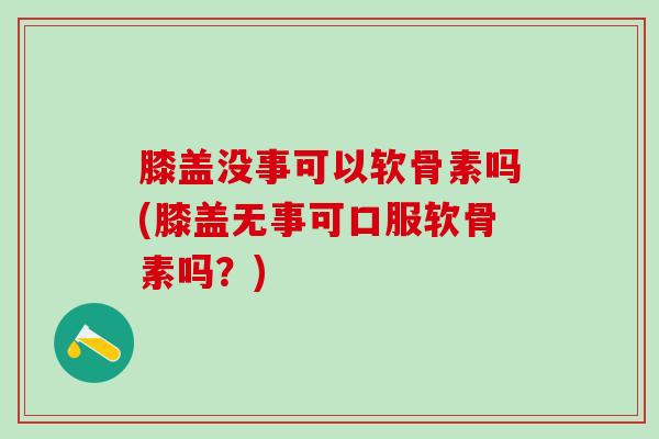 膝盖没事可以软骨素吗(膝盖无事可口服软骨素吗？)-第1张图片-氨糖科普网