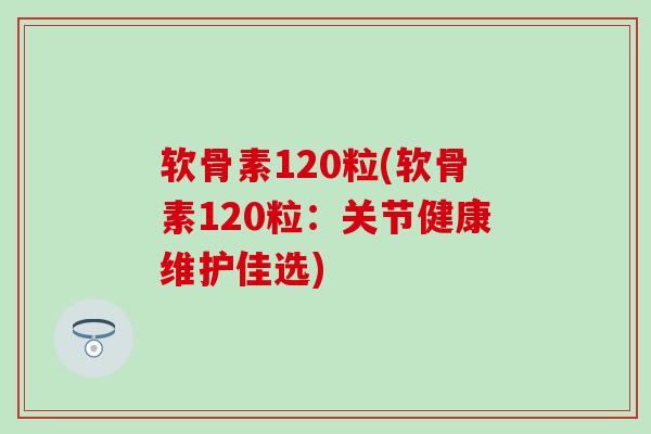 软骨素120粒(软骨素120粒:关节健康维护佳选)-第1张图片-氨糖科普网 软骨素120粒(软骨素120粒:关节健康维护佳选)-第1张图片-氨糖科普网