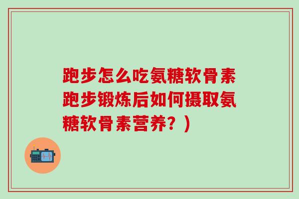 跑步怎么吃氨糖软骨素跑步锻炼后如何摄取氨糖软骨素营养？)-第1张图片-氨糖科普网