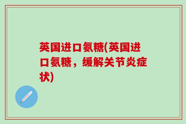 英国进口氨糖(英国进口氨糖，缓解关节炎症状)-第1张图片-氨糖科普网