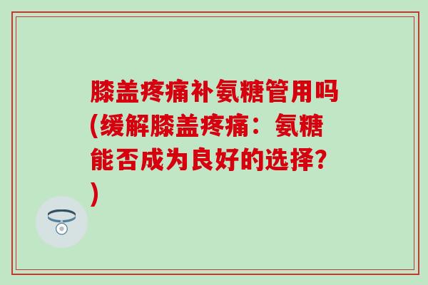 膝盖疼痛补氨糖管用吗(缓解膝盖疼痛:氨糖能否成为良好的选择?)-第1张图片-氨糖科普网 膝盖疼痛补氨糖管用吗(缓解膝盖疼痛:氨糖能否成为良好的选择?)-第1张图片-氨糖科普网