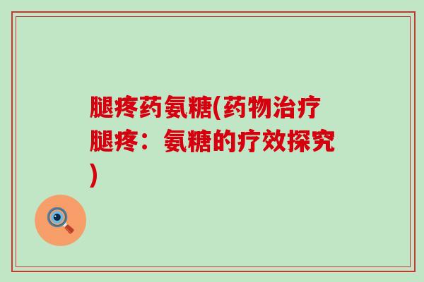 腿疼药氨糖(药物治疗腿疼：氨糖的疗效探究)-第1张图片-氨糖科普网