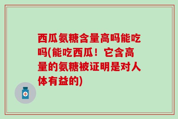 西瓜氨糖含量高吗能吃吗(能吃西瓜！它含高量的氨糖被证明是对人体有益的)-第1张图片-氨糖科普网