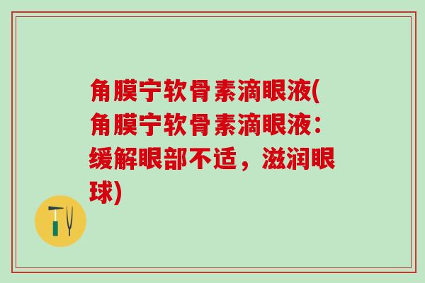 角膜宁软骨素滴眼液(角膜宁软骨素滴眼液:缓解眼部不适,滋润眼球)-第1张图片-氨糖科普网 角膜宁软骨素滴眼液(角膜宁软骨素滴眼液:缓解眼部不适,滋润眼球)-第1张图片-氨糖科普网
