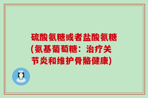 硫酸氨糖或者盐酸氨糖(氨基葡萄糖:治疗关节炎和维护骨骼健康)-第1张图片-氨糖科普网 硫酸氨糖或者盐酸氨糖(氨基葡萄糖:治疗关节炎和维护骨骼健康)-第1张图片-氨糖科普网