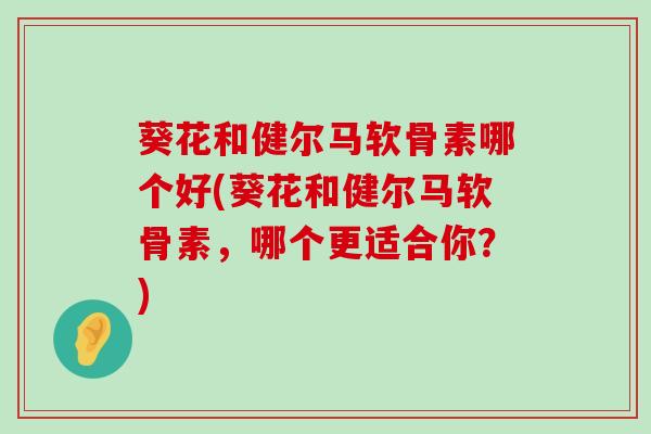 葵花和健尔马软骨素哪个好(葵花和健尔马软骨素,哪个更适合你?)-第1张图片-氨糖科普网 葵花和健尔马软骨素哪个好(葵花和健尔马软骨素,哪个更适合你?)-第1张图片-氨糖科普网