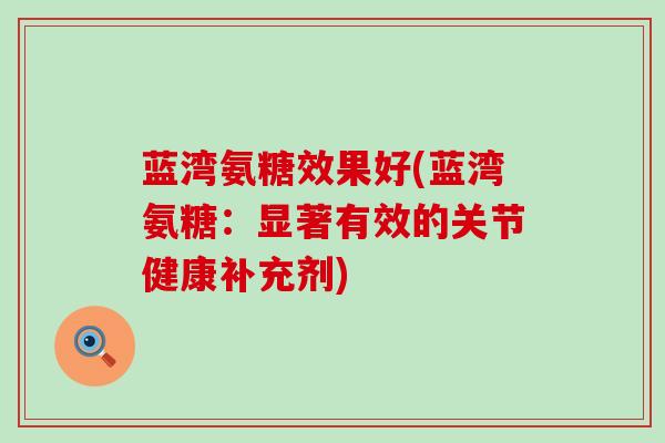 蓝湾氨糖效果好(蓝湾氨糖:显著有效的关节健康补充剂)-第1张图片-氨糖科普网 蓝湾氨糖效果好(蓝湾氨糖:显著有效的关节健康补充剂)-第1张图片-氨糖科普网