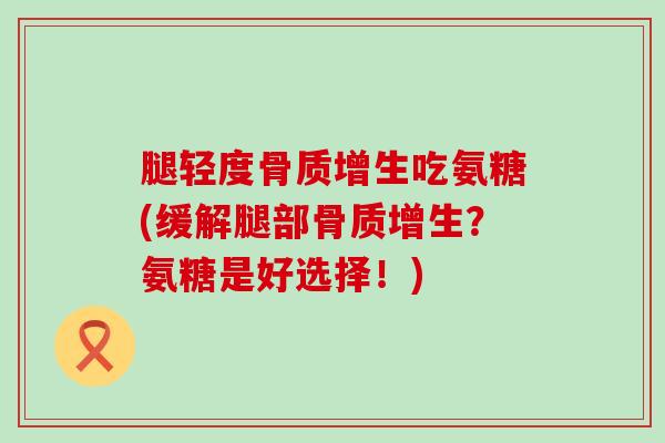 腿轻度骨质增生吃氨糖(缓解腿部骨质增生？氨糖是好选择！)-第1张图片-氨糖科普网