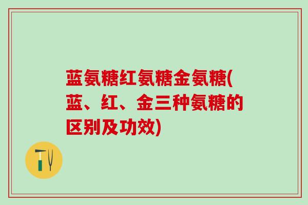 蓝氨糖红氨糖金氨糖(蓝、红、金三种氨糖的区别及功效)-第1张图片-氨糖科普网 蓝氨糖红氨糖金氨糖(蓝、红、金三种氨糖的区别及功效)-第1张图片-氨糖科普网