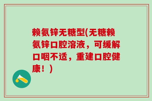 赖氨锌无糖型(无糖赖氨锌口腔溶液,可缓解口咽不适,重建口腔健康!)-第1张图片-氨糖科普网 赖氨锌无糖型(无糖赖氨锌口腔溶液,可缓解口咽不适,重建口腔健康!)-第1张图片-氨糖科普网