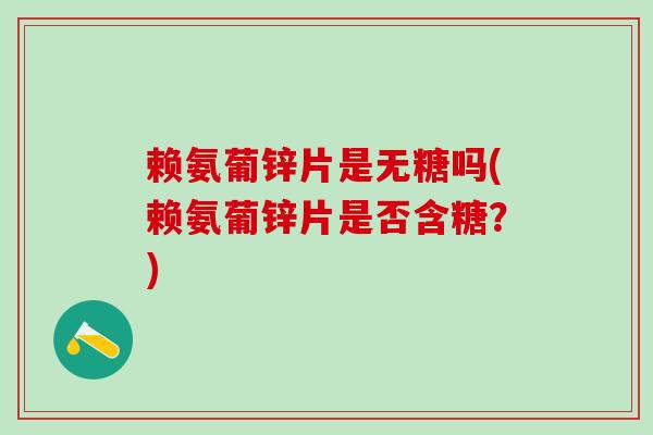 赖氨葡锌片是无糖吗(赖氨葡锌片是否含糖?)-第1张图片-氨糖科普网 赖氨葡锌片是无糖吗(赖氨葡锌片是否含糖?)-第1张图片-氨糖科普网