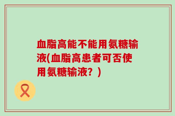 血脂高能不能用氨糖输液(血脂高患者可否使用氨糖输液?)-第1张图片-氨糖科普网 血脂高能不能用氨糖输液(血脂高患者可否使用氨糖输液?)-第1张图片-氨糖科普网
