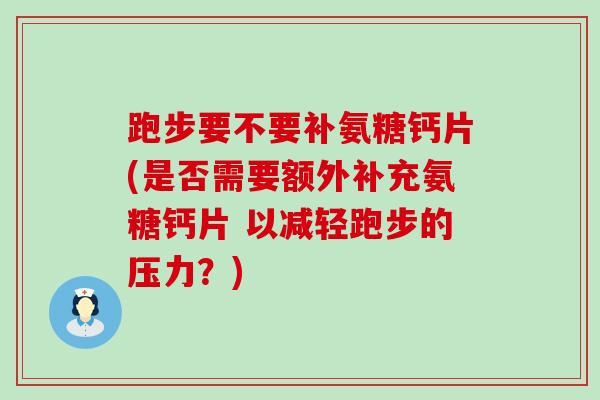 跑步要不要补氨糖钙片(是否需要额外补充氨糖钙片 以减轻跑步的压力?)-第1张图片-氨糖科普网 跑步要不要补氨糖钙片(是否需要额外补充氨糖钙片 以减轻跑步的压力?)-第1张图片-氨糖科普网