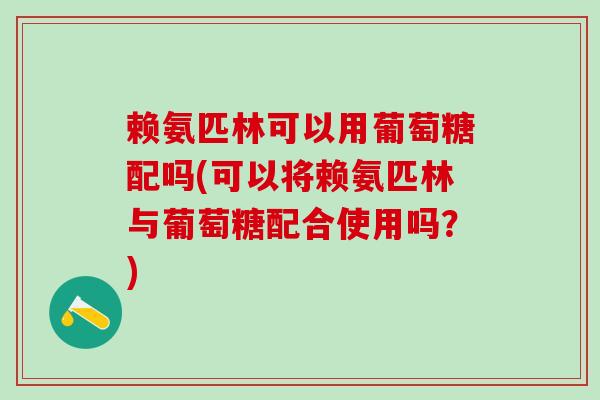 赖氨匹林可以用葡萄糖配吗(可以将赖氨匹林与葡萄糖配合使用吗?)-第1张图片-氨糖科普网 赖氨匹林可以用葡萄糖配吗(可以将赖氨匹林与葡萄糖配合使用吗?)-第1张图片-氨糖科普网