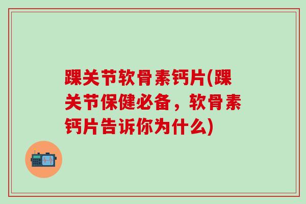 踝关节软骨素钙片(踝关节保健必备，软骨素钙片告诉你为什么)-第1张图片-氨糖科普网
