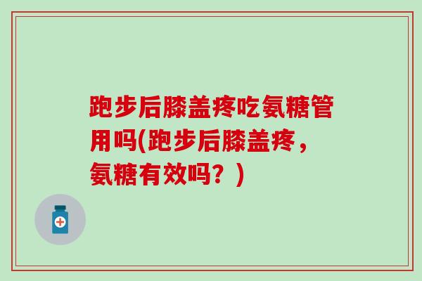 跑步后膝盖疼吃氨糖管用吗(跑步后膝盖疼，氨糖有效吗？)-第1张图片-氨糖科普网