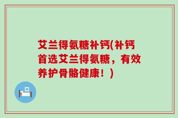 艾兰得氨糖补钙(补钙首选艾兰得氨糖,有效养护骨骼健康!)-第1张图片-氨糖科普网 艾兰得氨糖补钙(补钙首选艾兰得氨糖,有效养护骨骼健康!)-第1张图片-氨糖科普网
