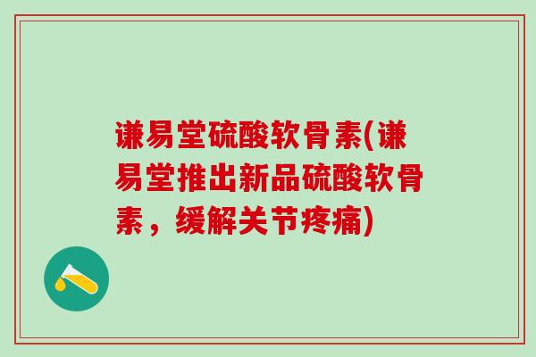 谦易堂硫酸软骨素(谦易堂推出新品硫酸软骨素，缓解关节疼痛)-第1张图片-氨糖科普网