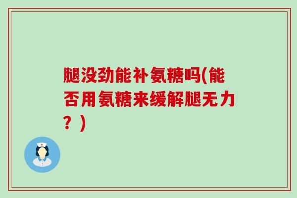 腿没劲能补氨糖吗(能否用氨糖来缓解腿无力?)-第1张图片-氨糖科普网 腿没劲能补氨糖吗(能否用氨糖来缓解腿无力?)-第1张图片-氨糖科普网