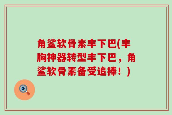 角鲨软骨素丰下巴(丰胸神器转型丰下巴,角鲨软骨素备受追捧!)-第1张图片-氨糖科普网 角鲨软骨素丰下巴(丰胸神器转型丰下巴,角鲨软骨素备受追捧!)-第1张图片-氨糖科普网