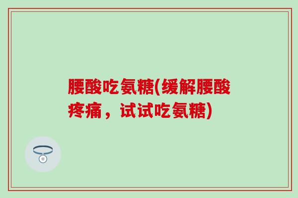 腰酸吃氨糖(缓解腰酸疼痛,试试吃氨糖)-第1张图片-氨糖科普网 腰酸吃氨糖(缓解腰酸疼痛,试试吃氨糖)-第1张图片-氨糖科普网