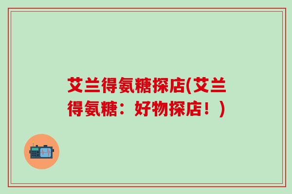 艾兰得氨糖探店(艾兰得氨糖:好物探店!)-第1张图片-氨糖科普网 艾兰得氨糖探店(艾兰得氨糖:好物探店!)-第1张图片-氨糖科普网