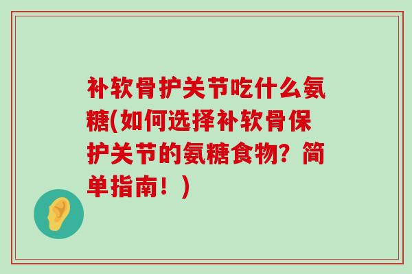 补软骨护关节吃什么氨糖(如何选择补软骨保护关节的氨糖食物?简单指南!)-第1张图片-氨糖科普网 补软骨护关节吃什么氨糖(如何选择补软骨保护关节的氨糖食物?简单指南!)-第1张图片-氨糖科普网