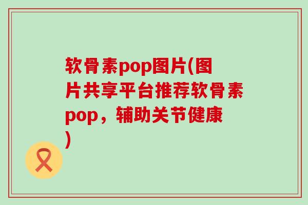 软骨素pop图片(图片共享平台推荐软骨素pop,辅助关节健康)-第1张图片-氨糖科普网 软骨素pop图片(图片共享平台推荐软骨素pop,辅助关节健康)-第1张图片-氨糖科普网