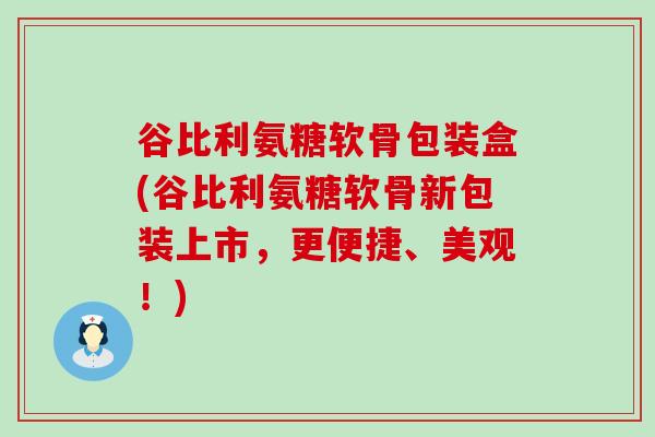 谷比利氨糖软骨包装盒(谷比利氨糖软骨新包装上市，更便捷、美观！)-第1张图片-氨糖科普网