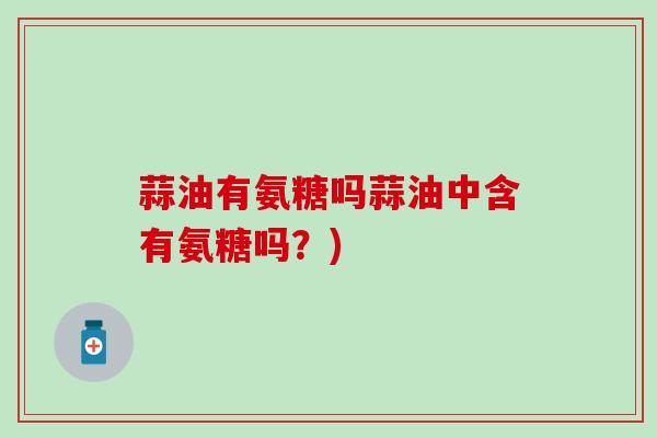 蒜油有氨糖吗蒜油中含有氨糖吗？)-第1张图片-氨糖科普网