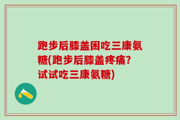 跑步后膝盖困吃三康氨糖(跑步后膝盖疼痛?试试吃三康氨糖)-第1张图片-氨糖科普网 跑步后膝盖困吃三康氨糖(跑步后膝盖疼痛?试试吃三康氨糖)-第1张图片-氨糖科普网