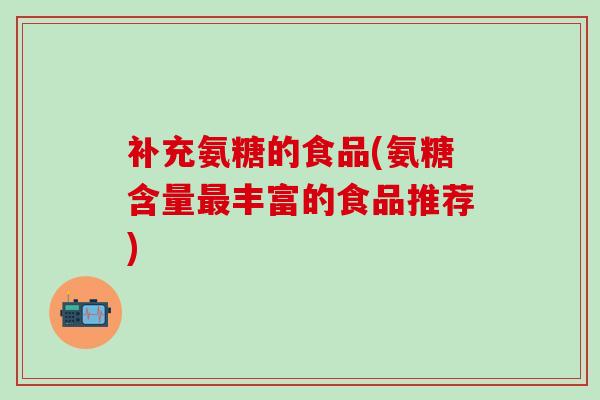 补充氨糖的食品(氨糖含量最丰富的食品推荐)-第1张图片-氨糖科普网 补充氨糖的食品(氨糖含量最丰富的食品推荐)-第1张图片-氨糖科普网