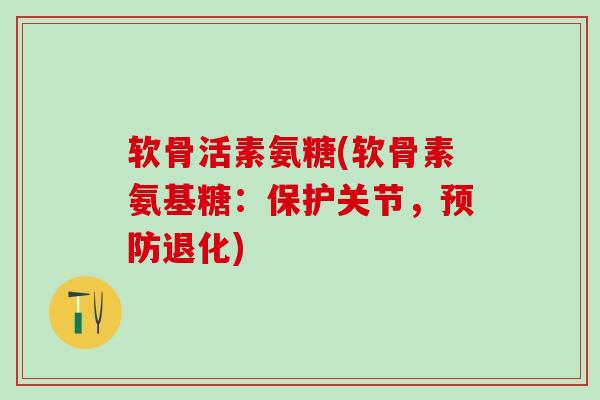 软骨活素氨糖(软骨素氨基糖：保护关节，预防退化)-第1张图片-氨糖科普网