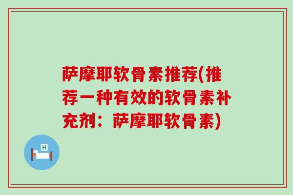 萨摩耶软骨素推荐(推荐一种有效的软骨素补充剂:萨摩耶软骨素)-第1张图片-氨糖科普网 萨摩耶软骨素推荐(推荐一种有效的软骨素补充剂:萨摩耶软骨素)-第1张图片-氨糖科普网