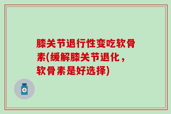 膝关节退行性变吃软骨素(缓解膝关节退化,软骨素是好选择)-第1张图片-氨糖科普网 膝关节退行性变吃软骨素(缓解膝关节退化,软骨素是好选择)-第1张图片-氨糖科普网