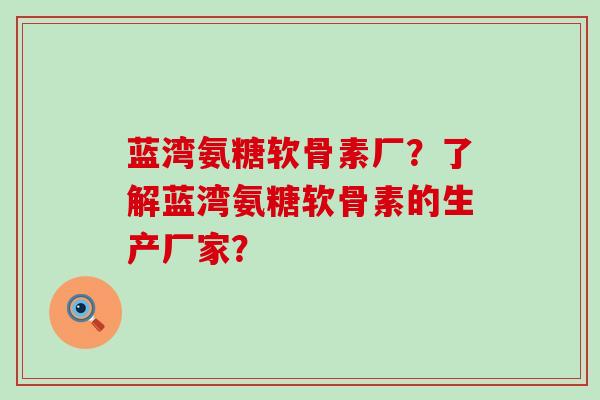 蓝湾氨糖软骨素厂?了解蓝湾氨糖软骨素的生产厂家?-第1张图片-氨糖科普网 蓝湾氨糖软骨素厂?了解蓝湾氨糖软骨素的生产厂家?-第1张图片-氨糖科普网