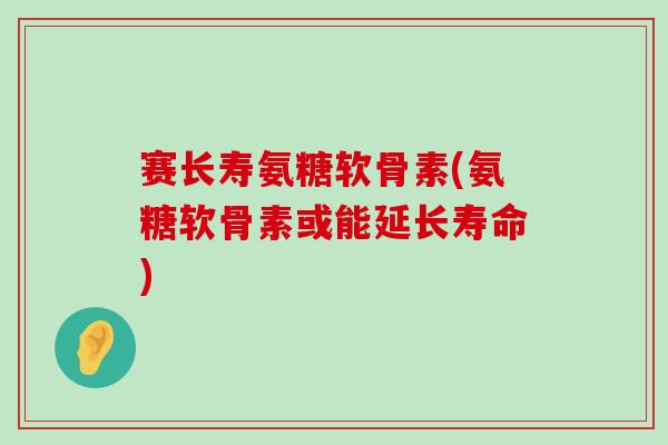 赛长寿氨糖软骨素(氨糖软骨素或能延长寿命)-第1张图片-氨糖科普网 赛长寿氨糖软骨素(氨糖软骨素或能延长寿命)-第1张图片-氨糖科普网