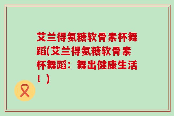 艾兰得氨糖软骨素杯舞蹈(艾兰得氨糖软骨素杯舞蹈:舞出健康生活!)-第1张图片-氨糖科普网 艾兰得氨糖软骨素杯舞蹈(艾兰得氨糖软骨素杯舞蹈:舞出健康生活!)-第1张图片-氨糖科普网