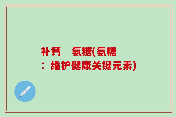 补钙   氨糖(氨糖：维护健康关键元素)-第1张图片-氨糖科普网