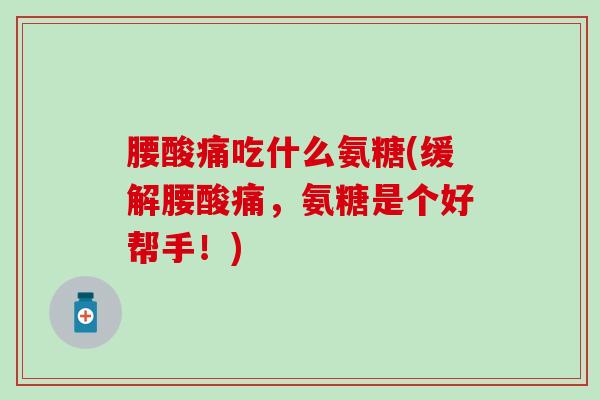 腰酸痛吃什么氨糖(缓解腰酸痛,氨糖是个好帮手!)-第1张图片-氨糖科普网 腰酸痛吃什么氨糖(缓解腰酸痛,氨糖是个好帮手!)-第1张图片-氨糖科普网