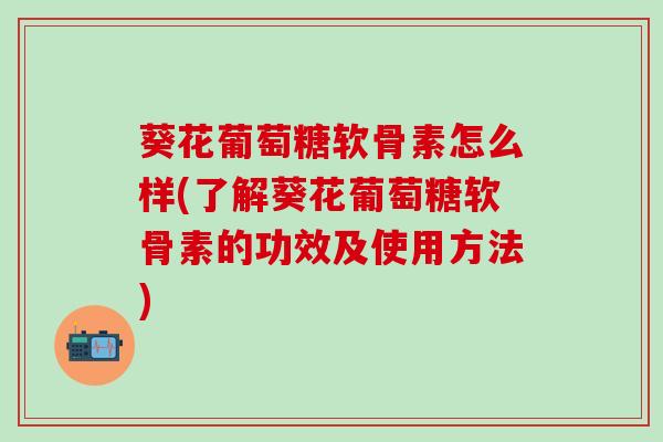 葵花葡萄糖软骨素怎么样(了解葵花葡萄糖软骨素的功效及使用方法)-第1张图片-氨糖科普网 葵花葡萄糖软骨素怎么样(了解葵花葡萄糖软骨素的功效及使用方法)-第1张图片-氨糖科普网