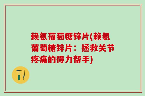 赖氨葡萄糖锌片(赖氨葡萄糖锌片:拯救关节疼痛的得力帮手)-第1张图片-氨糖科普网 赖氨葡萄糖锌片(赖氨葡萄糖锌片:拯救关节疼痛的得力帮手)-第1张图片-氨糖科普网