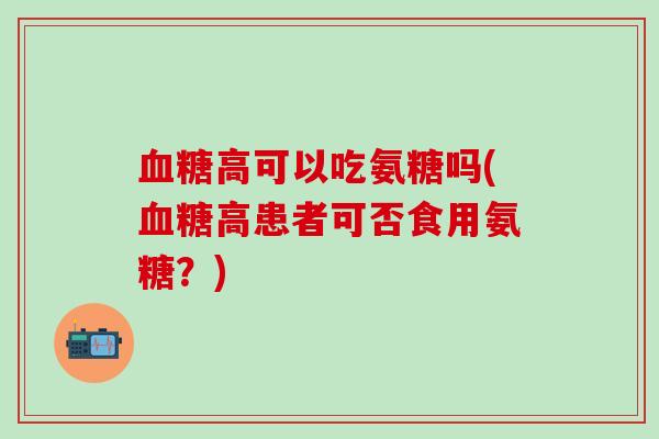 血糖高可以吃氨糖吗(血糖高患者可否食用氨糖?)-第1张图片-氨糖科普网 血糖高可以吃氨糖吗(血糖高患者可否食用氨糖?)-第1张图片-氨糖科普网