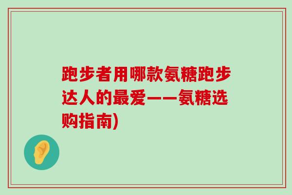 跑步者用哪款氨糖跑步达人的最爱——氨糖选购指南)-第1张图片-氨糖科普网 跑步者用哪款氨糖跑步达人的最爱——氨糖选购指南)-第1张图片-氨糖科普网