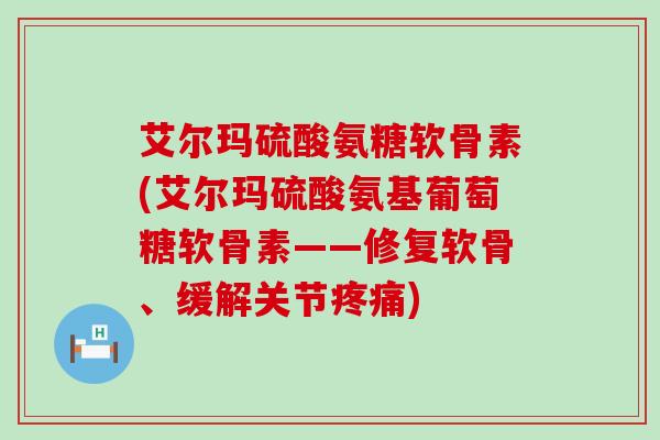 艾尔玛硫酸氨糖软骨素(艾尔玛硫酸氨基葡萄糖软骨素——修复软骨、缓解关节疼痛)-第1张图片-氨糖科普网 艾尔玛硫酸氨糖软骨素(艾尔玛硫酸氨基葡萄糖软骨素——修复软骨、缓解关节疼痛)-第1张图片-氨糖科普网